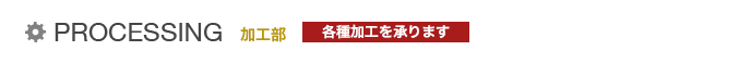 PROCESSING 加工部 各種加工を承ります